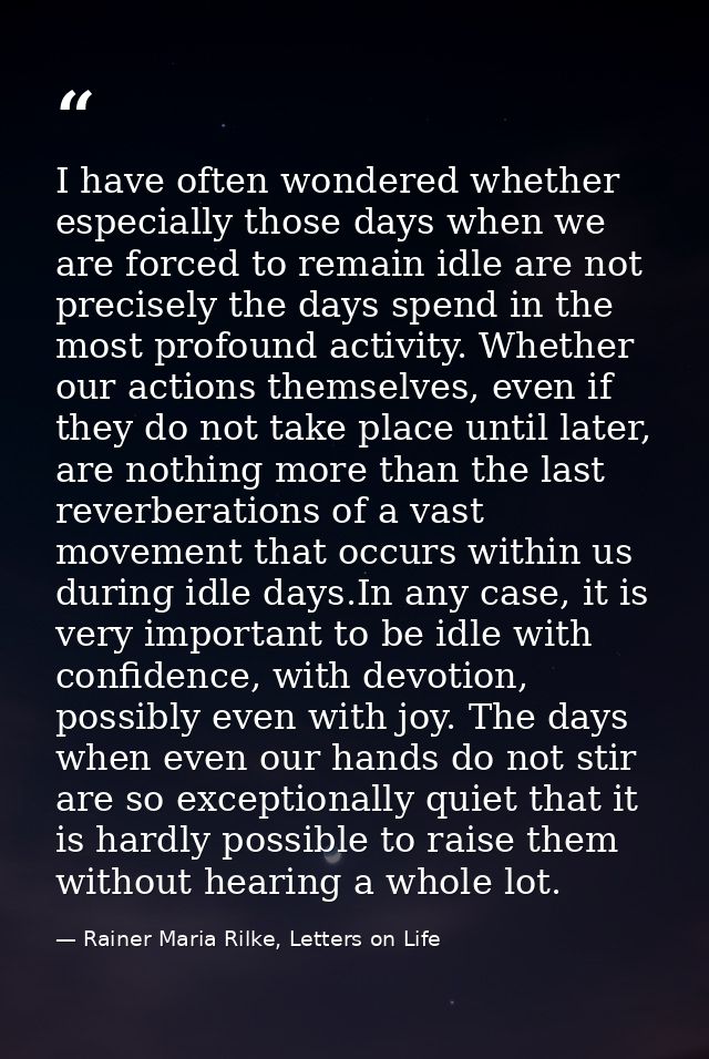 I have often wondered whether especially those days when we are forced to remain idle are not precisely the days spend i — Rainer Maria Rilke, Letters on Life