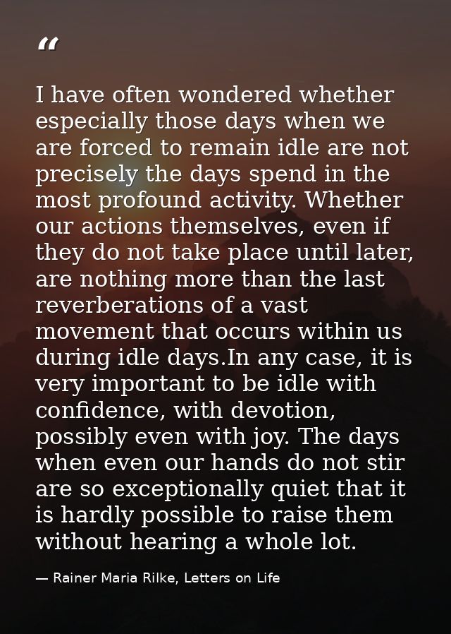 I have often wondered whether especially those days when we are forced to remain idle are not precisely the days spend i — Rainer Maria Rilke, Letters on Life