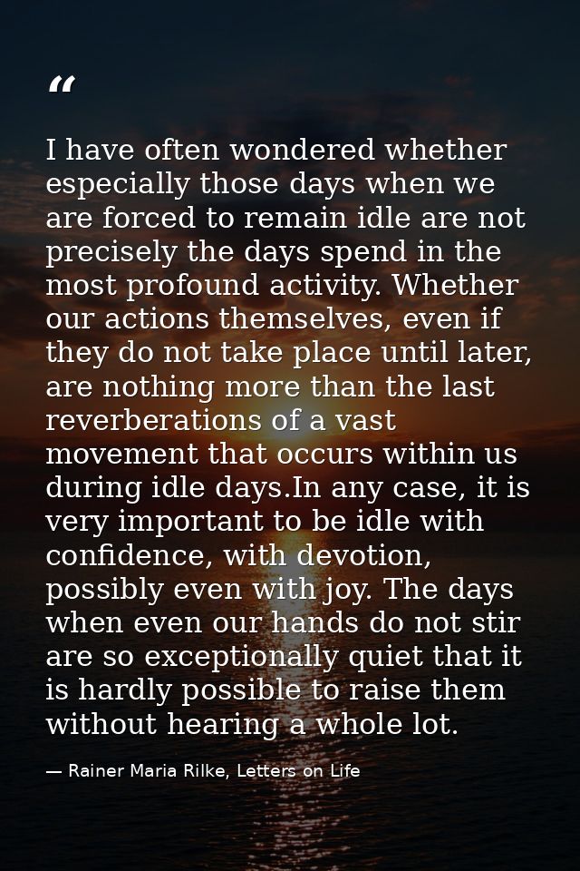 I have often wondered whether especially those days when we are forced to remain idle are not precisely the days spend i — Rainer Maria Rilke, Letters on Life