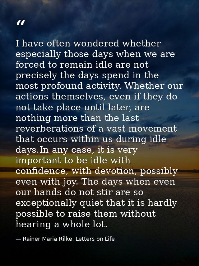 I have often wondered whether especially those days when we are forced to remain idle are not precisely the days spend i — Rainer Maria Rilke, Letters on Life