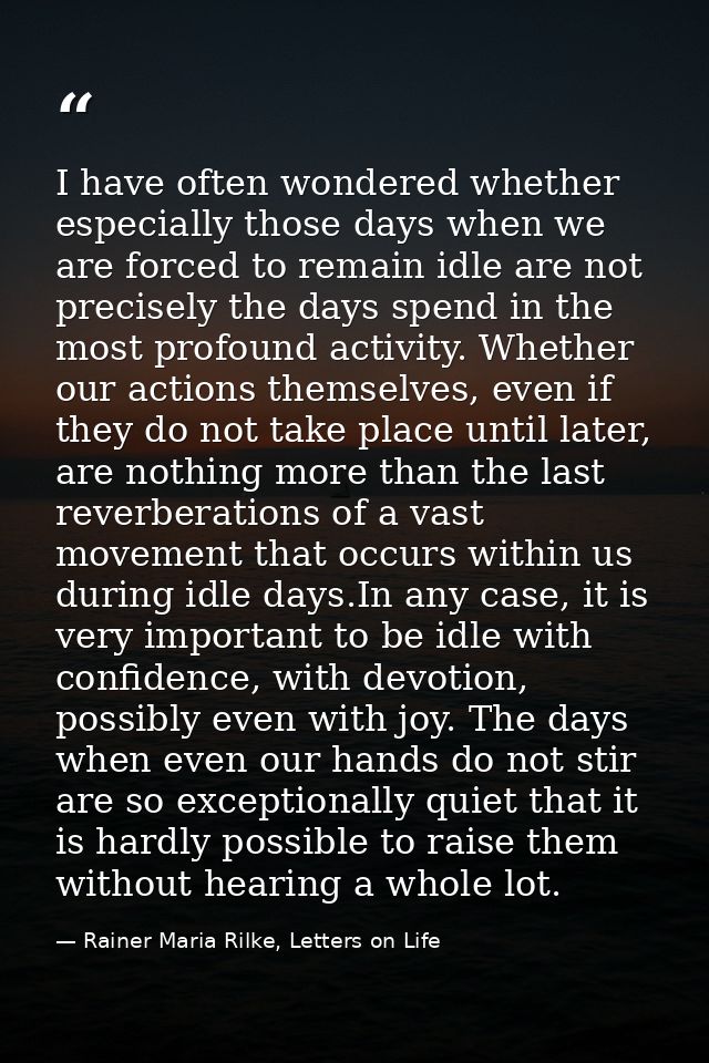 I have often wondered whether especially those days when we are forced to remain idle are not precisely the days spend i — Rainer Maria Rilke, Letters on Life