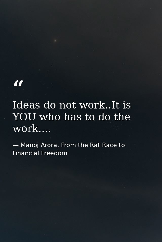 Ideas do not work..It is YOU who has to do the work.... — Manoj Arora, From the Rat Race to Financial Freedom