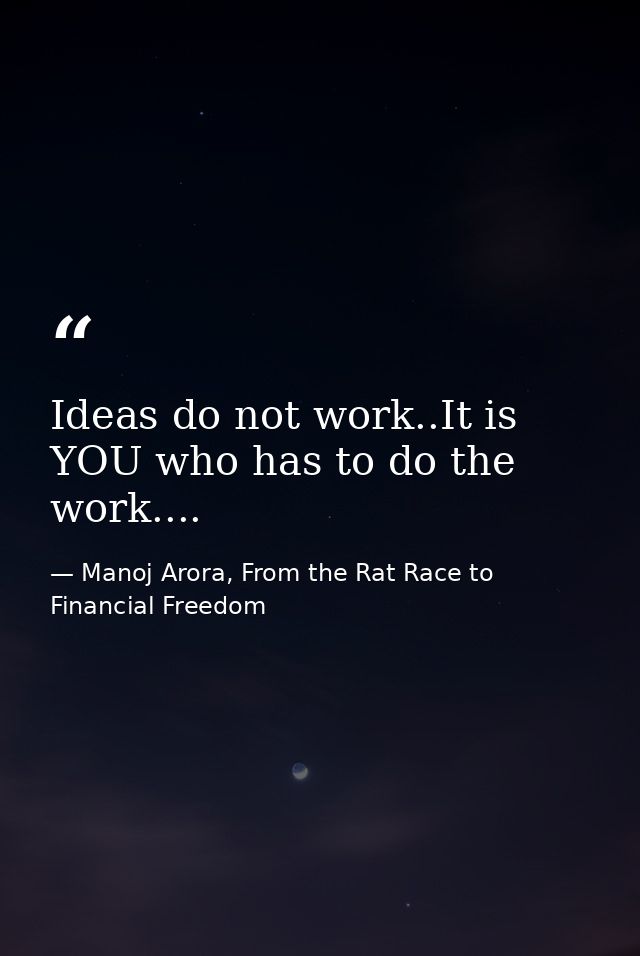 Ideas do not work..It is YOU who has to do the work.... — Manoj Arora, From the Rat Race to Financial Freedom