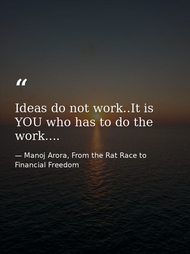 Ideas do not work..It is YOU who has to do the work.... — Manoj Arora, From the Rat Race to Financial Freedom