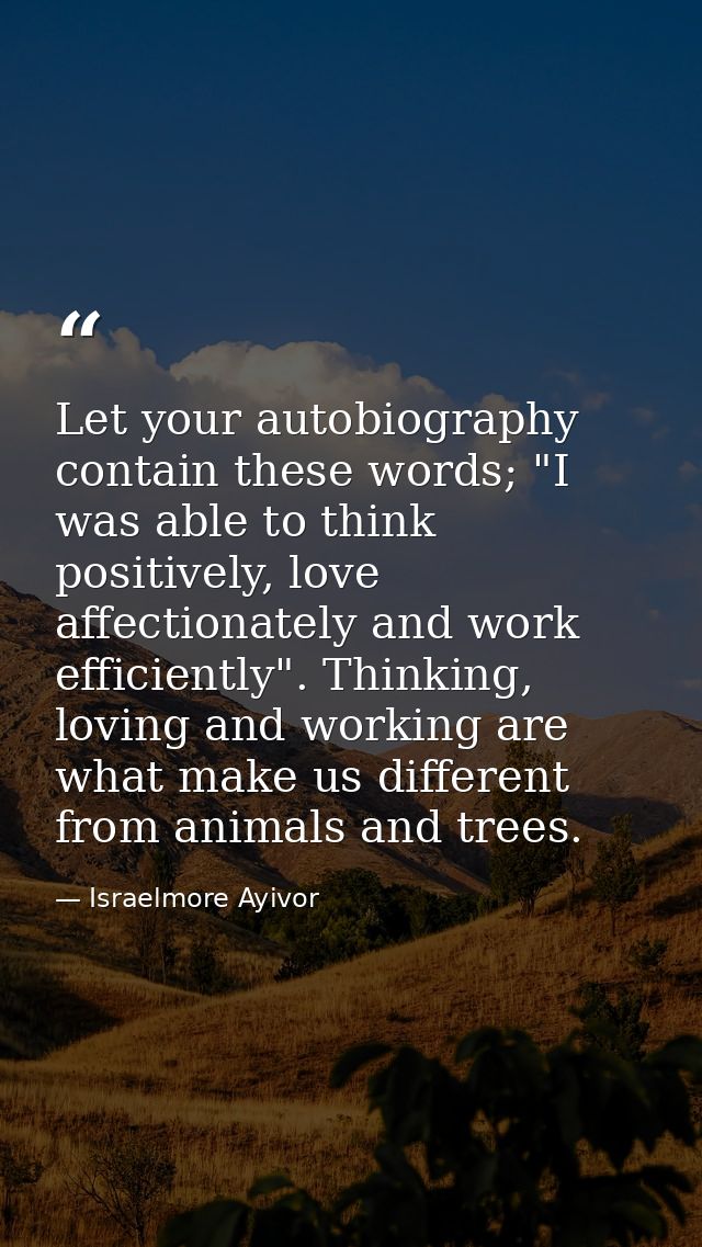 Let your autobiography contain these words; "I was able to think positively, love affectionately and work efficiently".  — Israelmore Ayivor