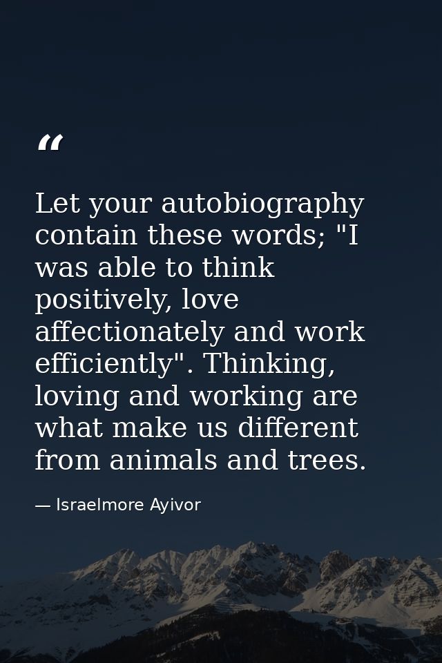 Let your autobiography contain these words; "I was able to think positively, love affectionately and work efficiently".  — Israelmore Ayivor