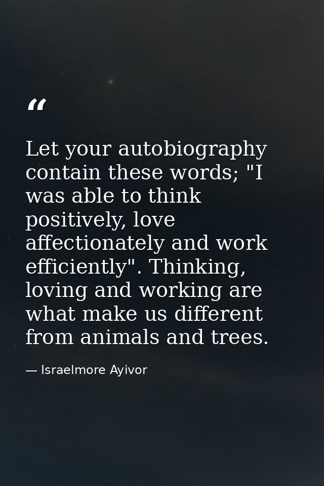 Let your autobiography contain these words; "I was able to think positively, love affectionately and work efficiently".  — Israelmore Ayivor
