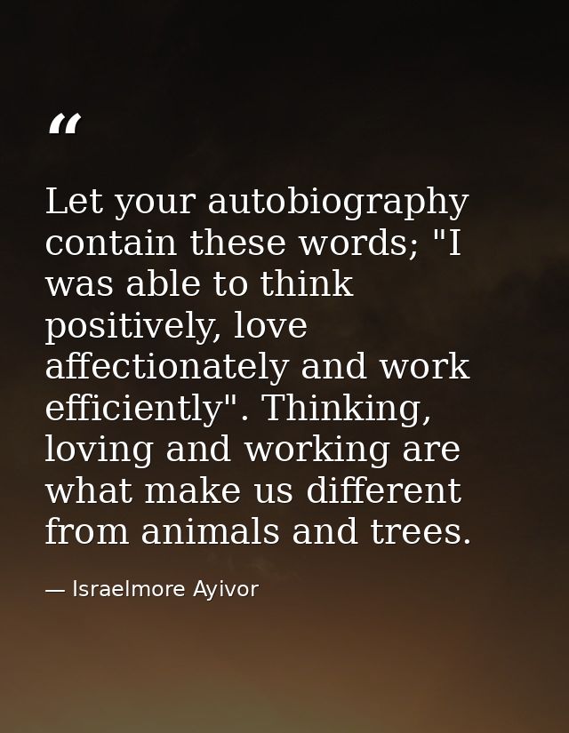 Let your autobiography contain these words; "I was able to think positively, love affectionately and work efficiently".  — Israelmore Ayivor