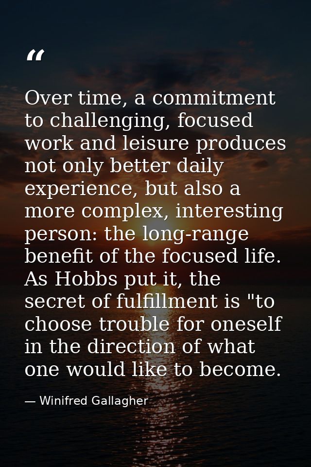 Over time, a commitment to challenging, focused work and leisure produces not only better daily experience, but also a m — Winifred Gallagher