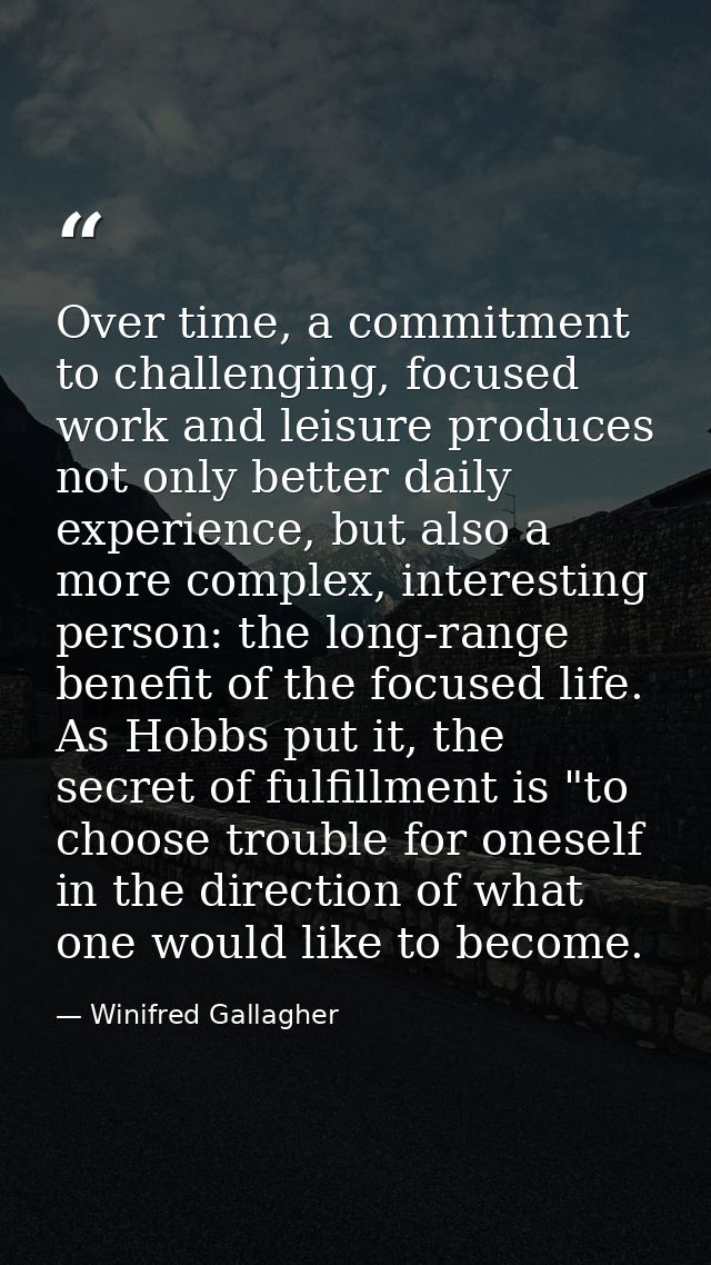 Over time, a commitment to challenging, focused work and leisure produces not only better daily experience, but also a m — Winifred Gallagher