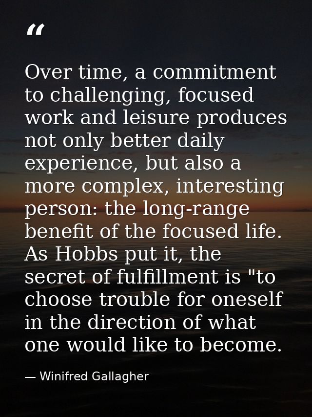 Over time, a commitment to challenging, focused work and leisure produces not only better daily experience, but also a m — Winifred Gallagher