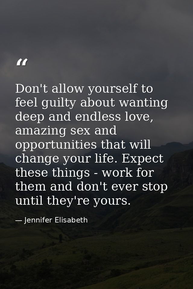 Don't allow yourself to feel guilty about wanting deep and endless love, amazing sex and opportunities that will change  — Jennifer Elisabeth