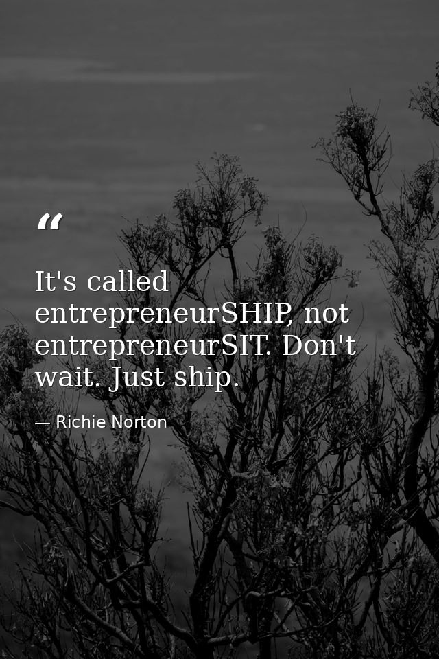 It's called entrepreneurSHIP, not entrepreneurSIT. Don't wait. Just ship. — Richie Norton