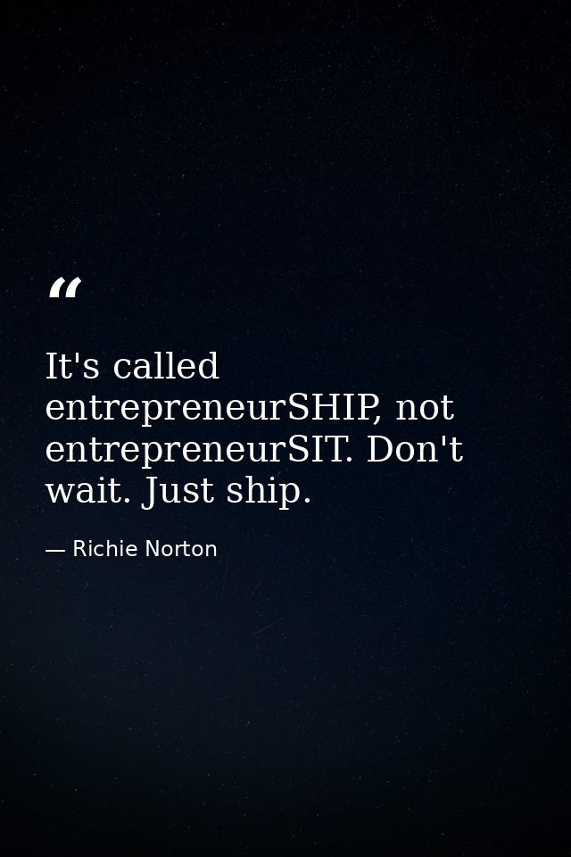 It's called entrepreneurSHIP, not entrepreneurSIT. Don't wait. Just ship. — Richie Norton