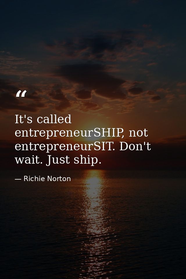 It's called entrepreneurSHIP, not entrepreneurSIT. Don't wait. Just ship. — Richie Norton