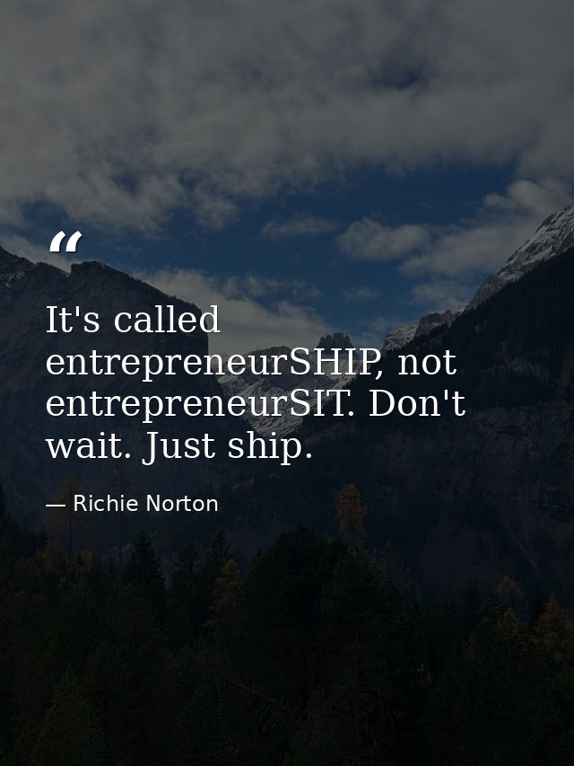 It's called entrepreneurSHIP, not entrepreneurSIT. Don't wait. Just ship. — Richie Norton