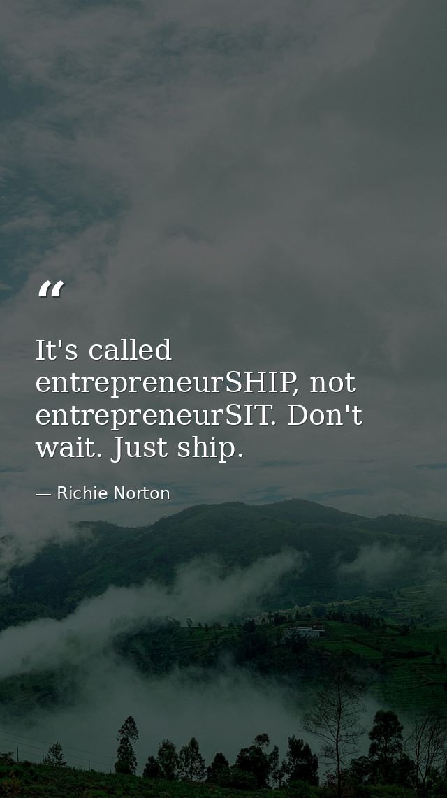 It's called entrepreneurSHIP, not entrepreneurSIT. Don't wait. Just ship. — Richie Norton