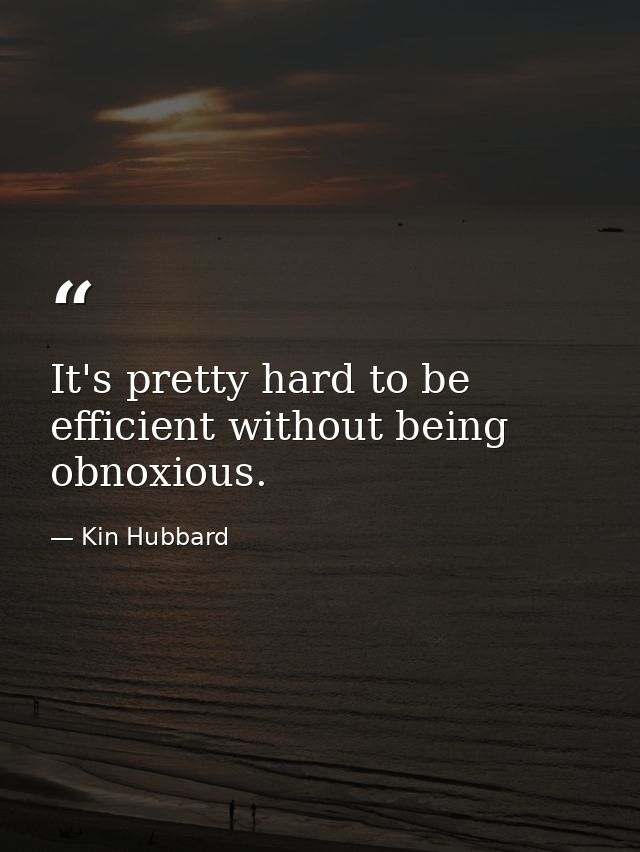 It's pretty hard to be efficient without being obnoxious. — Kin Hubbard