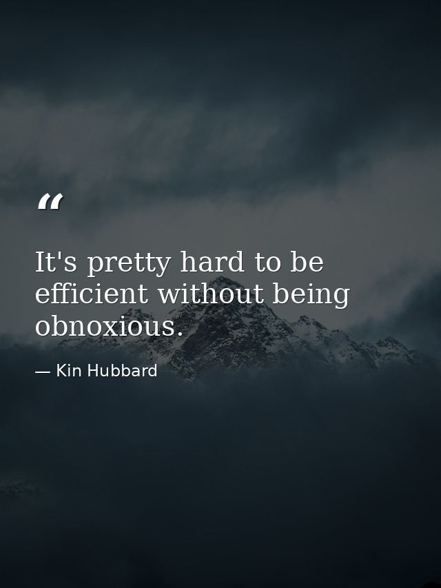 It's pretty hard to be efficient without being obnoxious. — Kin Hubbard
