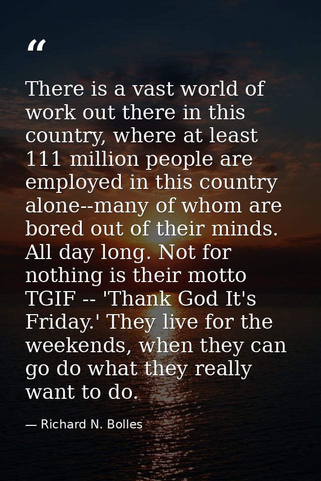 There is a vast world of work out there in this country, where at least 111 million people are employed in this country  — Richard N. Bolles