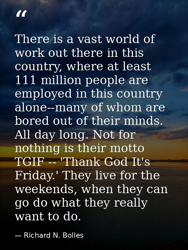 There is a vast world of work out there in this country, where at least 111 million people are employed in this country  — Richard N. Bolles