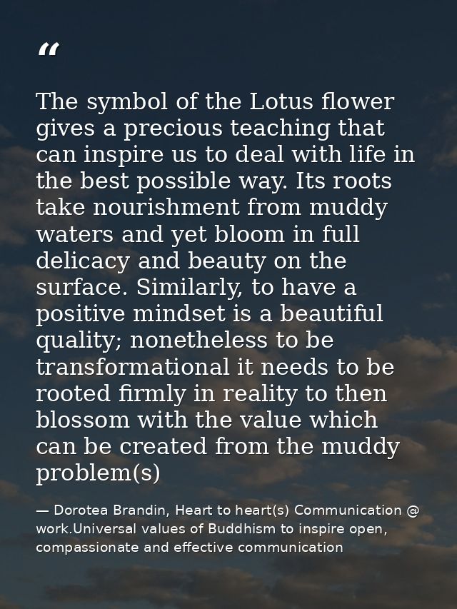 The symbol of the Lotus flower gives a precious teaching that can inspire us to deal with life in the best possible way. — Dorotea Brandin, Heart to heart(s) Communication @ work.Universal values of Buddhism to inspire open, compassionate and effective communication