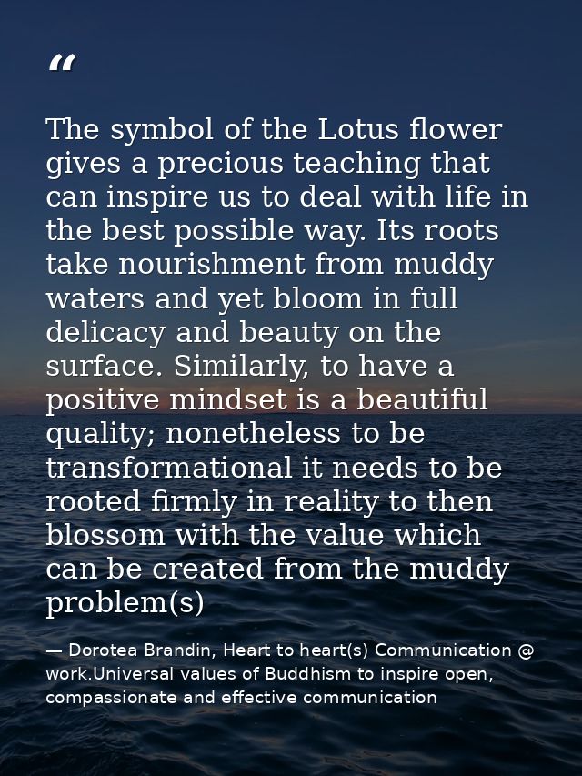 The symbol of the Lotus flower gives a precious teaching that can inspire us to deal with life in the best possible way. — Dorotea Brandin, Heart to heart(s) Communication @ work.Universal values of Buddhism to inspire open, compassionate and effective communication