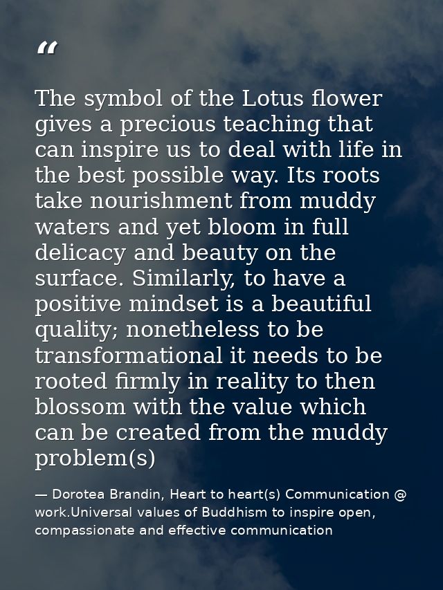 The symbol of the Lotus flower gives a precious teaching that can inspire us to deal with life in the best possible way. — Dorotea Brandin, Heart to heart(s) Communication @ work.Universal values of Buddhism to inspire open, compassionate and effective communication