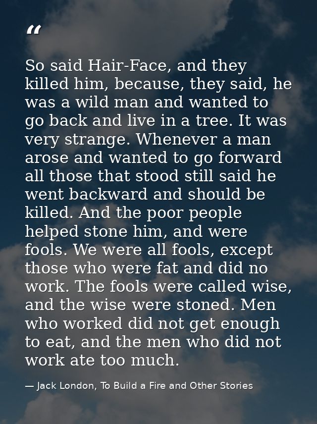 So said Hair-Face, and they killed him, because, they said, he was a wild man and wanted to go back and live in a tree.  — Jack London, To Build a Fire and Other Stories