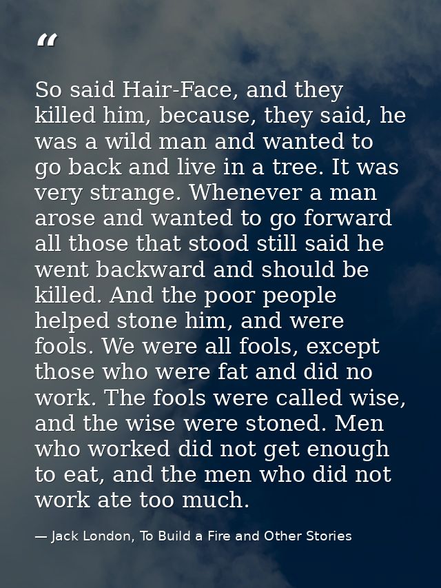 So said Hair-Face, and they killed him, because, they said, he was a wild man and wanted to go back and live in a tree.  — Jack London, To Build a Fire and Other Stories