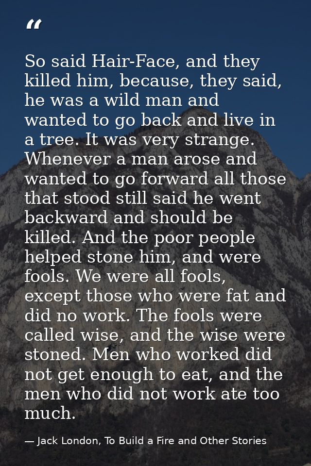 So said Hair-Face, and they killed him, because, they said, he was a wild man and wanted to go back and live in a tree.  — Jack London, To Build a Fire and Other Stories