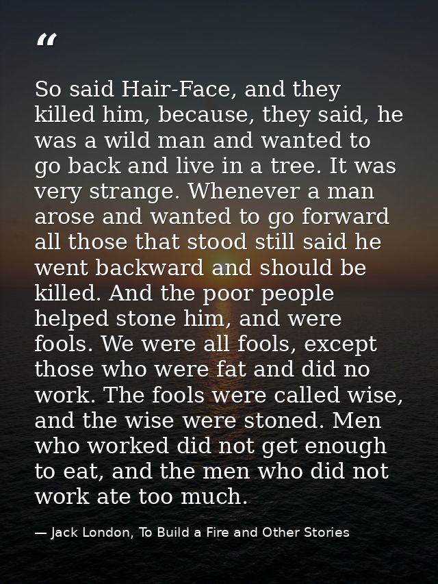 So said Hair-Face, and they killed him, because, they said, he was a wild man and wanted to go back and live in a tree.  — Jack London, To Build a Fire and Other Stories