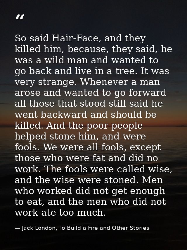 So said Hair-Face, and they killed him, because, they said, he was a wild man and wanted to go back and live in a tree.  — Jack London, To Build a Fire and Other Stories