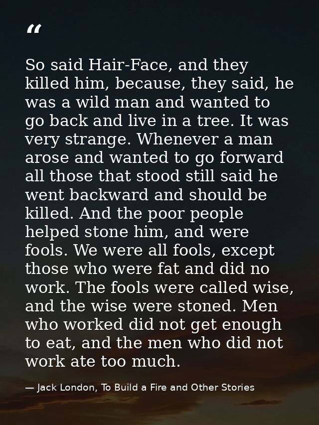 So said Hair-Face, and they killed him, because, they said, he was a wild man and wanted to go back and live in a tree.  — Jack London, To Build a Fire and Other Stories