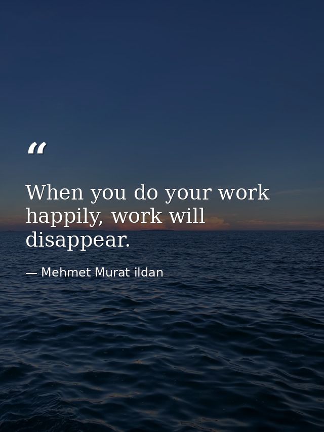 When you do your work happily, work will disappear. — Mehmet Murat ildan