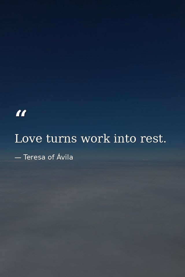 Love turns work into rest. — Teresa of Ávila