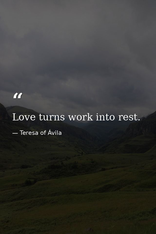Love turns work into rest. — Teresa of Ávila