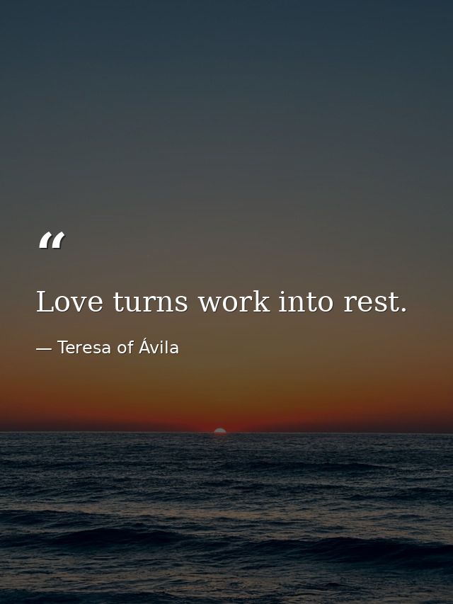 Love turns work into rest. — Teresa of Ávila