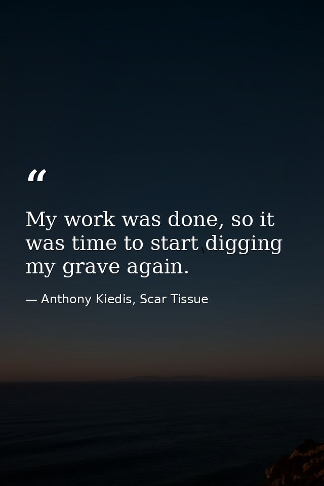 My work was done, so it was time to start digging my grave again. — Anthony Kiedis, Scar Tissue