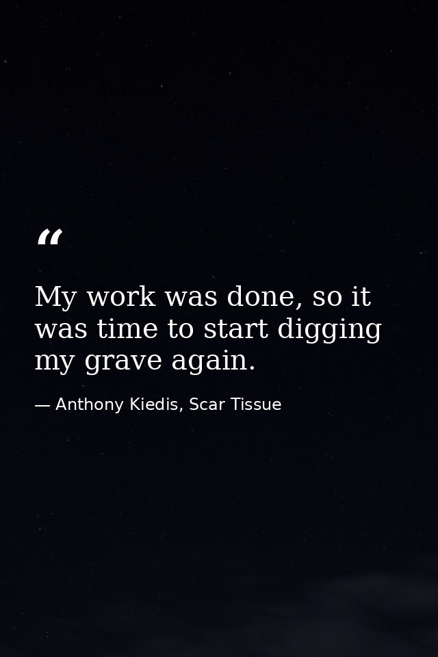 My work was done, so it was time to start digging my grave again. — Anthony Kiedis, Scar Tissue