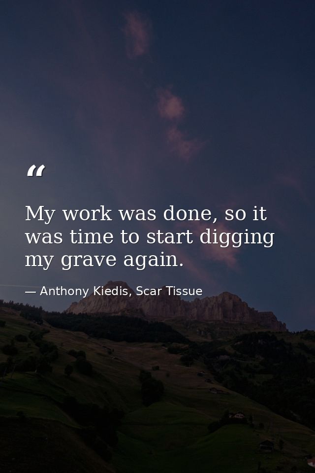 My work was done, so it was time to start digging my grave again. — Anthony Kiedis, Scar Tissue