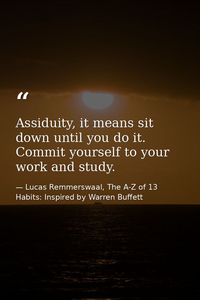 Assiduity, it means sit down until you do it. Commit yourself to your work and study. — Lucas Remmerswaal, The A-Z of 13 Habits: Inspired by Warren Buffett