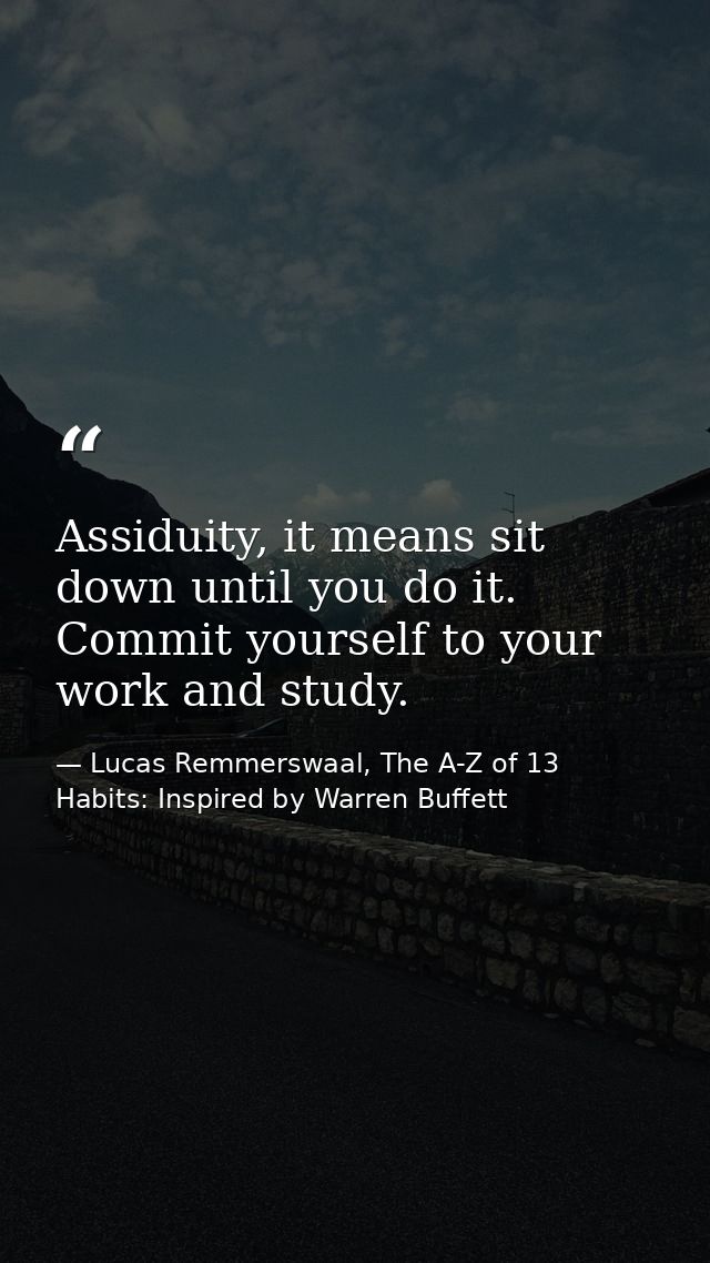Assiduity, it means sit down until you do it. Commit yourself to your work and study. — Lucas Remmerswaal, The A-Z of 13 Habits: Inspired by Warren Buffett