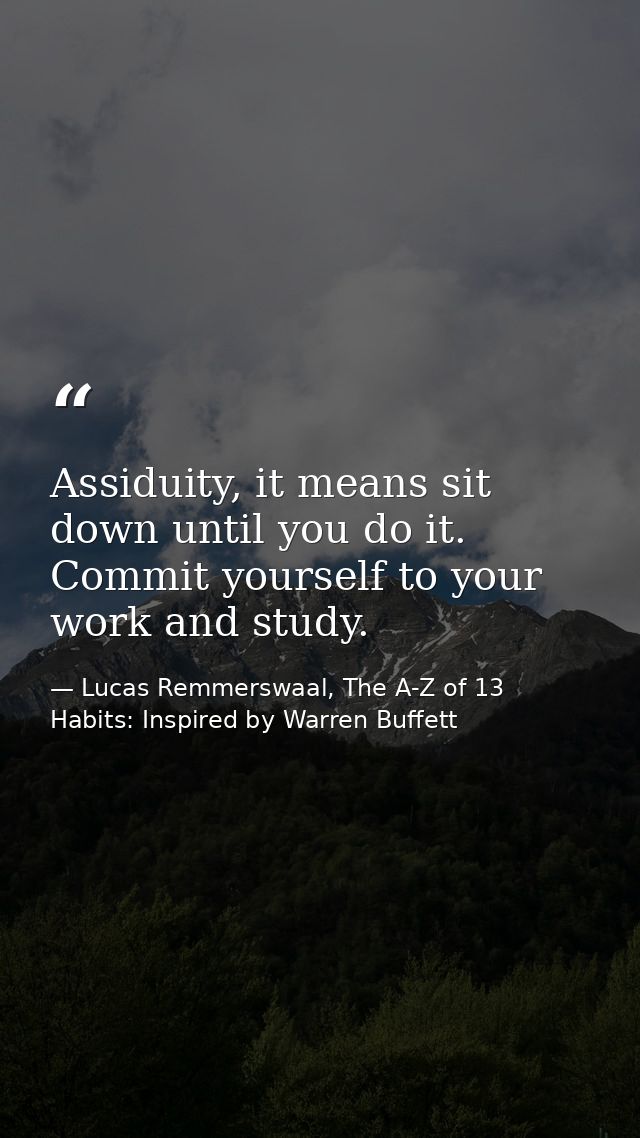 Assiduity, it means sit down until you do it. Commit yourself to your work and study. — Lucas Remmerswaal, The A-Z of 13 Habits: Inspired by Warren Buffett