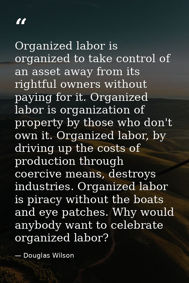 Organized labor is organized to take control of an asset away from its rightful owners without paying for it. Organized  — Douglas Wilson