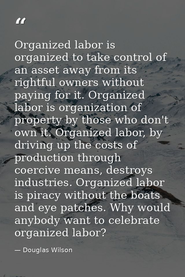 Organized labor is organized to take control of an asset away from its rightful owners without paying for it. Organized  — Douglas Wilson