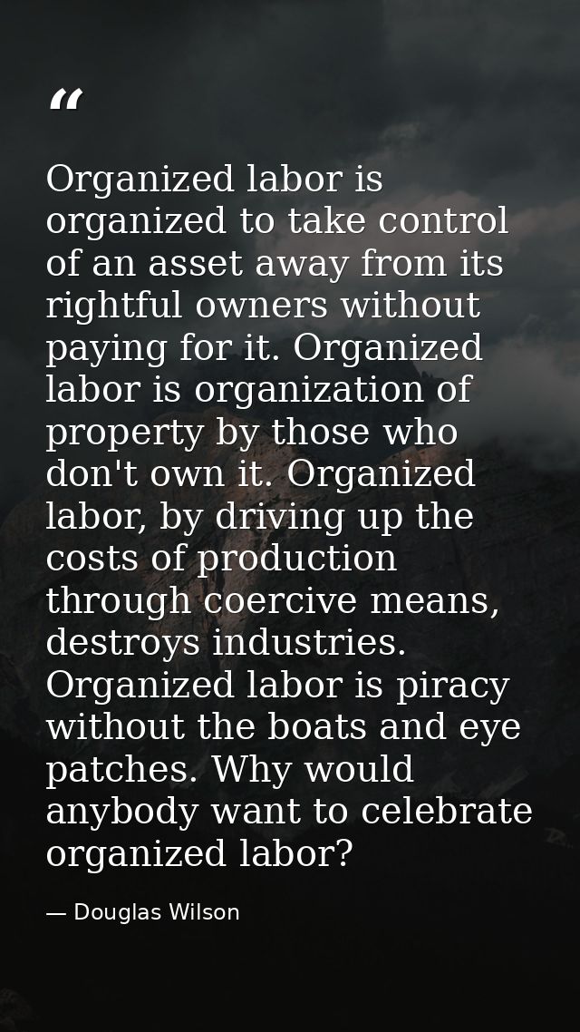 Organized labor is organized to take control of an asset away from its rightful owners without paying for it. Organized  — Douglas Wilson