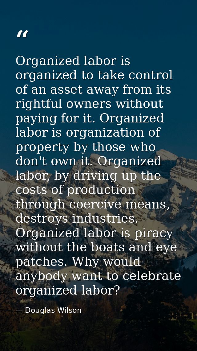 Organized labor is organized to take control of an asset away from its rightful owners without paying for it. Organized  — Douglas Wilson
