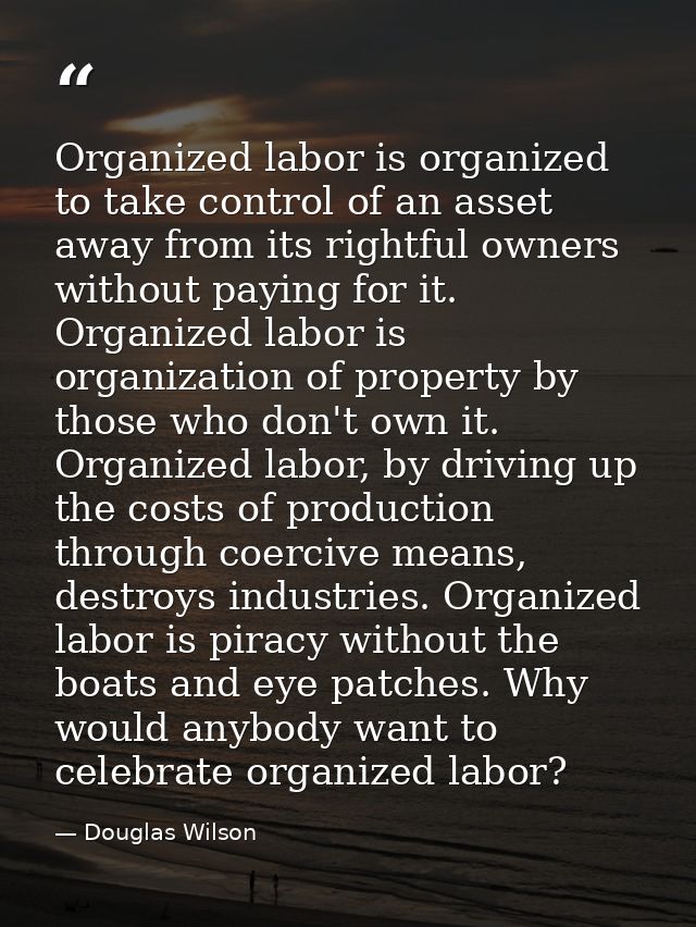 Organized labor is organized to take control of an asset away from its rightful owners without paying for it. Organized  — Douglas Wilson
