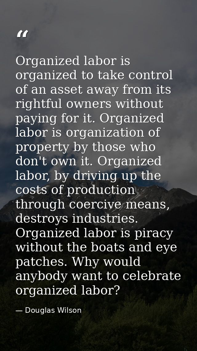 Organized labor is organized to take control of an asset away from its rightful owners without paying for it. Organized  — Douglas Wilson